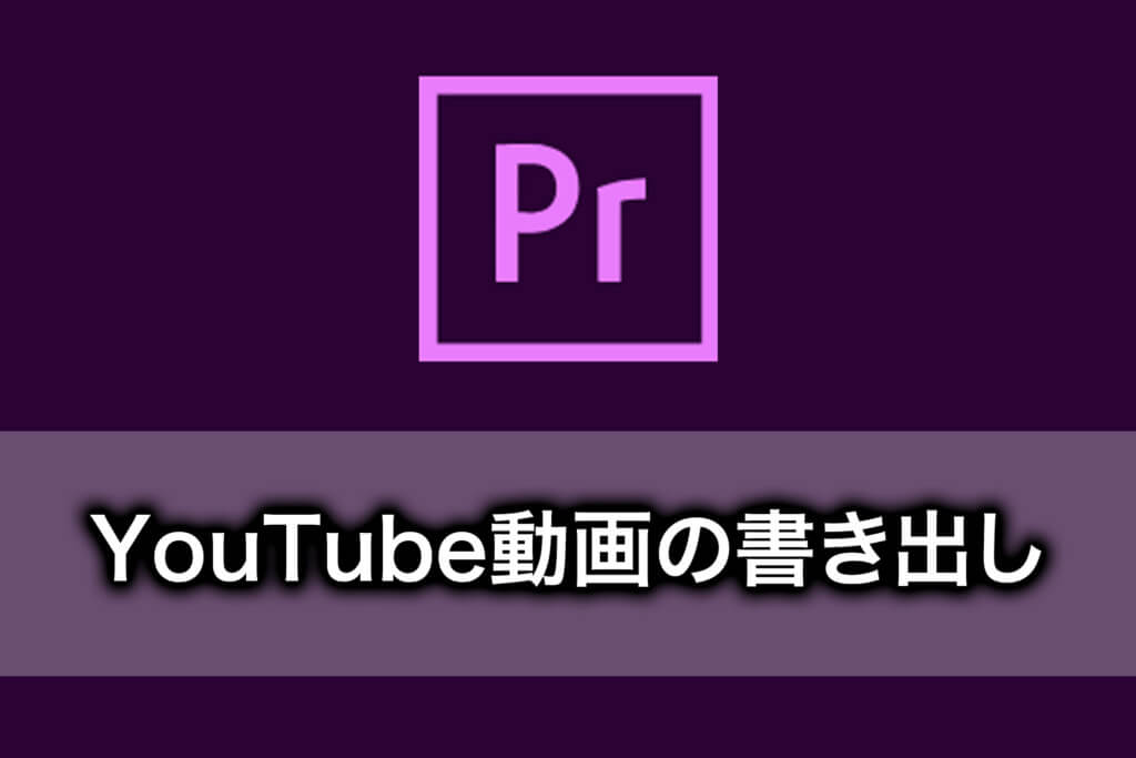 【PremiereProの使い方】YouTube用動画の書き出し設定と方法